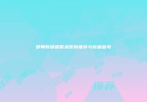 邯郸臀部吸脂术医院推荐与价格参考
