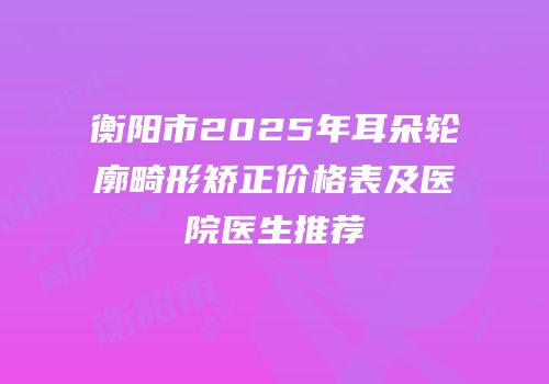 衡阳市2025年耳朵轮廓畸形矫正价格表及医院医生推荐
