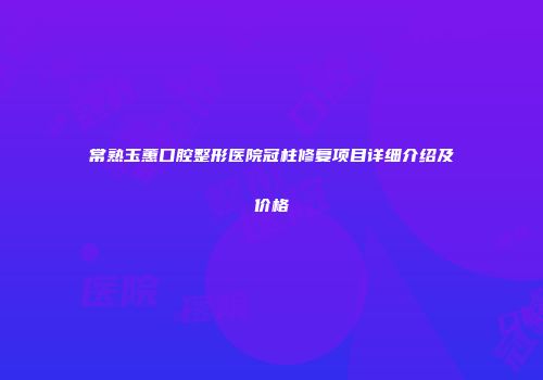 常熟玉蕙口腔整形医院冠柱修复项目详细介绍及价格