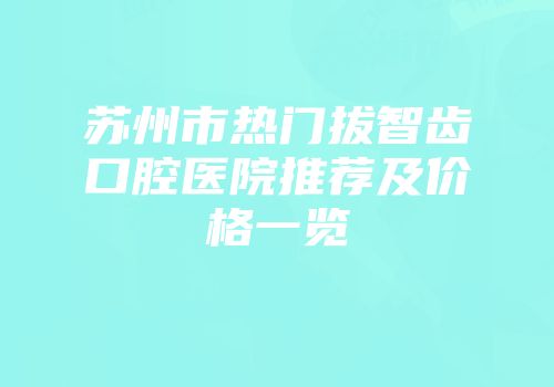 苏州市热门拔智齿口腔医院推荐及价格一览