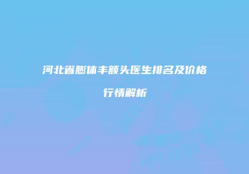 河北省膨体丰额头医生排名及价格行情解析