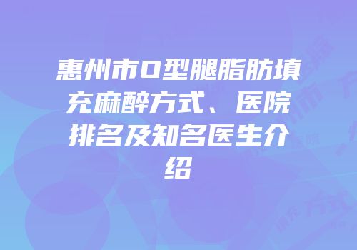 惠州市O型腿脂肪填充麻醉方式、医院排名及知名医生介绍