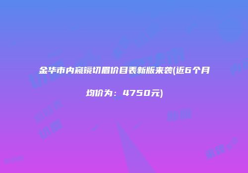 金华市内窥镜切眉价目表新版来袭(近6个月均价为：4750元)