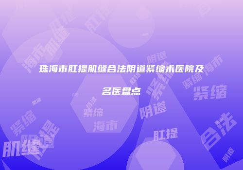 珠海市肛提肌缝合法阴道紧缩术医院及名医盘点