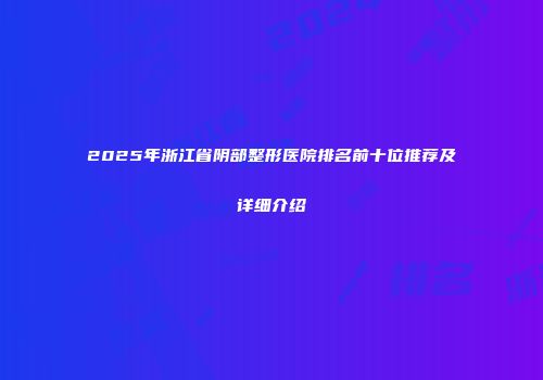 2025年浙江省阴部整形医院排名前十位推荐及详细介绍