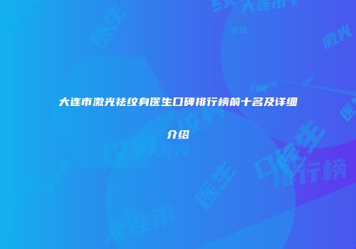 大连市激光祛纹身医生口碑排行榜前十名及详细介绍