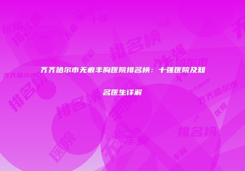 齐齐哈尔市无痕丰胸医院排名榜：十强医院及知名医生详解