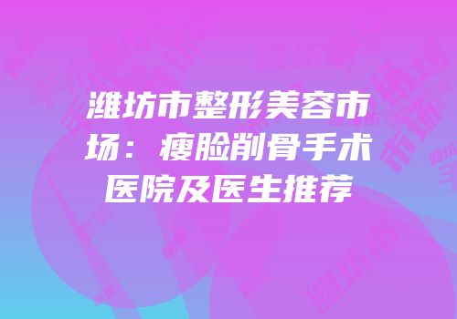 潍坊市整形美容市场：瘦脸削骨手术医院及医生推荐