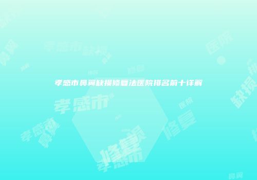 孝感市鼻翼缺损修复法医院排名前十详解
