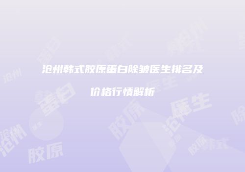 沧州韩式胶原蛋白除皱医生排名及价格行情解析