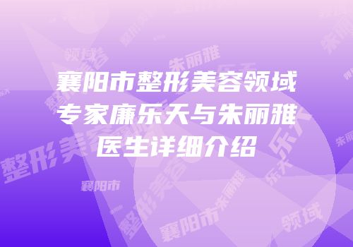 襄阳市整形美容领域专家廉乐天与朱丽雅医生详细介绍