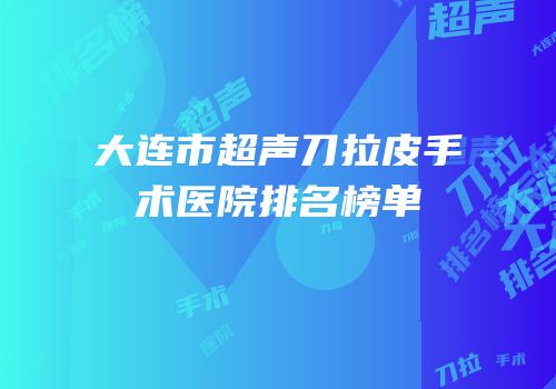 大连市超声刀拉皮手术医院排名榜单