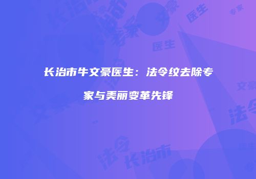 长治市牛文豪医生：法令纹去除专家与美丽变革先锋