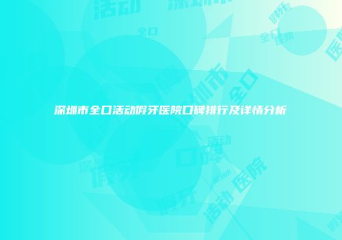 深圳市全口活动假牙医院口碑排行及详情分析