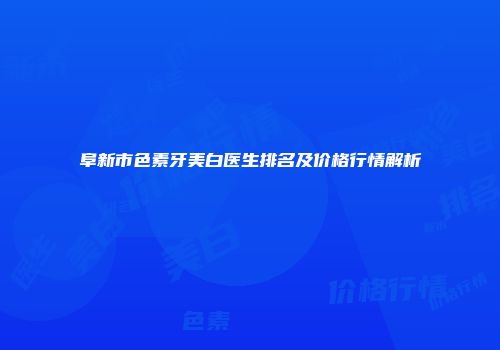阜新市色素牙美白医生排名及价格行情解析