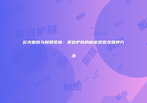 彩光嫩肤与射频紧肤：美容护肤的秘密武器及保养方法