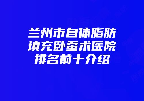 兰州市自体脂肪填充卧蚕术医院排名前十介绍