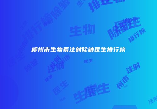 柳州市生物素注射除皱医生排行榜