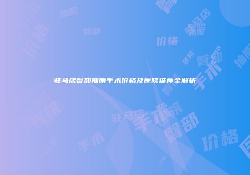 驻马店臀部抽脂手术价格及医院推荐全解析