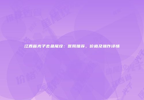 江西省光子去鱼尾纹：医院推荐、价格及操作详情