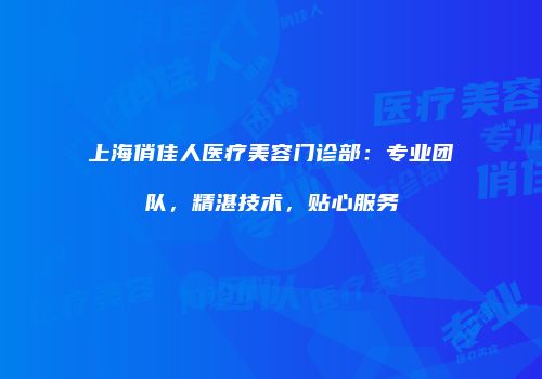 上海俏佳人医疗美容门诊部：专业团队，精湛技术，贴心服务