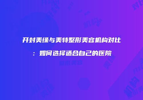 开封美缘与美特整形美容机构对比：如何选择适合自己的医院