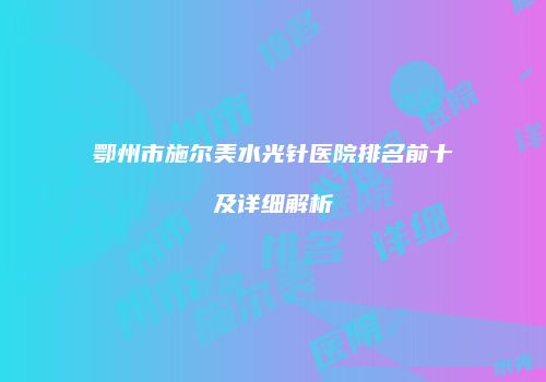 鄂州市施尔美水光针医院排名前十及详细解析