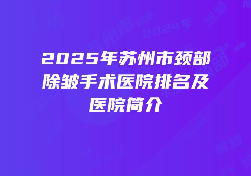2025年苏州市颈部除皱手术医院排名及医院简介