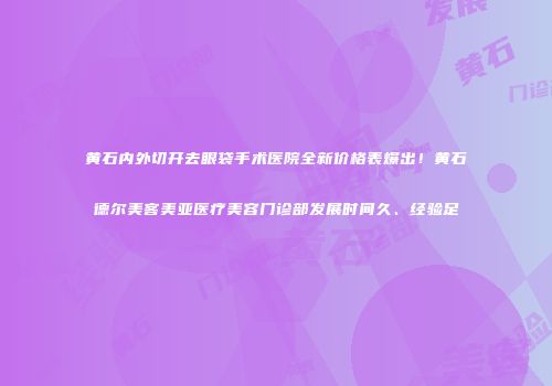 黄石内外切开去眼袋手术医院全新价格表爆出！黄石德尔美客美亚医疗美容门诊部发展时间久、经验足