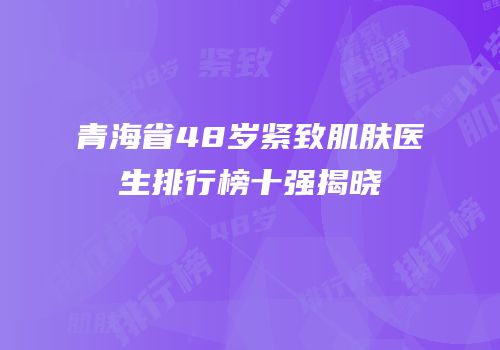 青海省48岁紧致肌肤医生排行榜十强揭晓