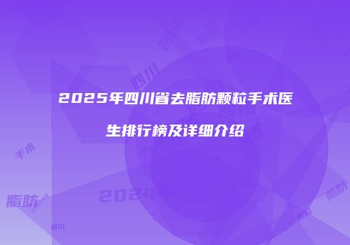 2025年四川省去脂肪颗粒手术医生排行榜及详细介绍