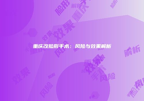 重庆改脸形手术：风险与效果解析