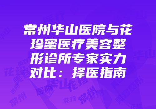 常州华山医院与花珍蜜医疗美容整形诊所专家实力对比：择医指南