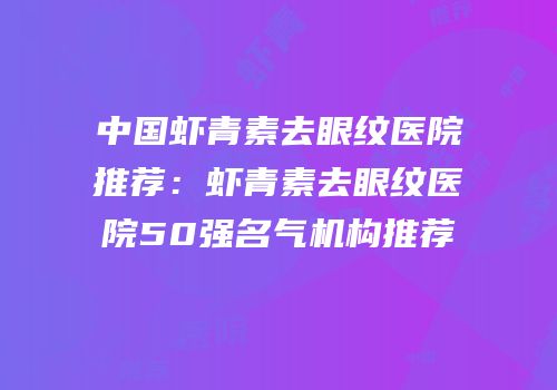 中国虾青素去眼纹医院推荐：虾青素去眼纹医院50强名气机构推荐