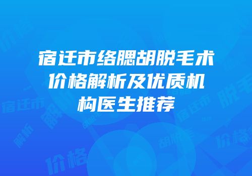 宿迁市络腮胡脱毛术价格解析及优质机构医生推荐