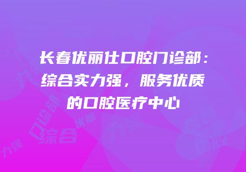 长春优丽仕口腔门诊部：综合实力强，服务优质的口腔医疗中心