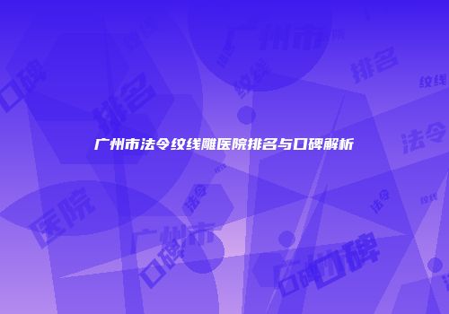 广州市法令纹线雕医院排名与口碑解析