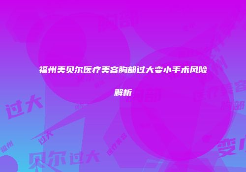 福州美贝尔医疗美容胸部过大变小手术风险解析