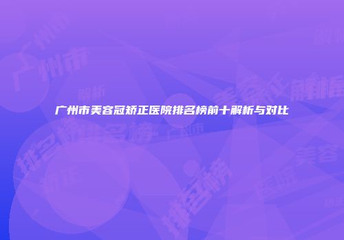 广州市美容冠矫正医院排名榜前十解析与对比