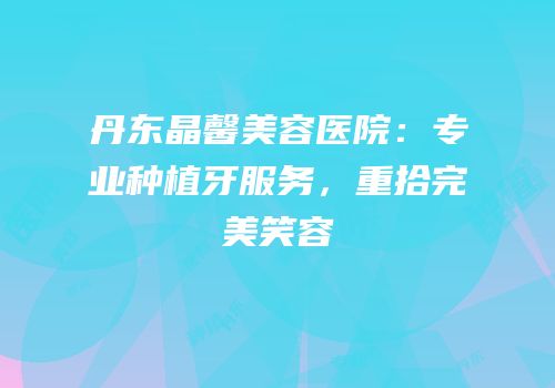 丹东晶馨美容医院：专业种植牙服务，重拾完美笑容