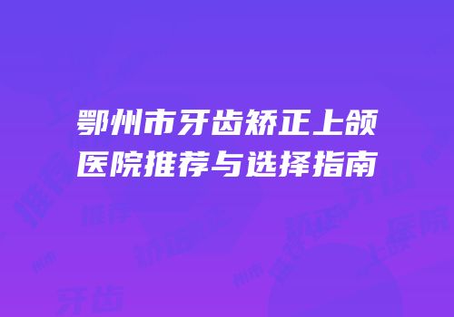 鄂州市牙齿矫正上颌医院推荐与选择指南