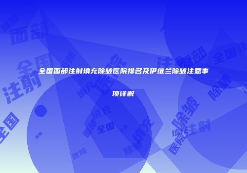 全国面部注射填充除皱医院排名及伊维兰除皱注意事项详解