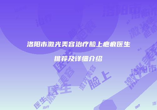 洛阳市激光美容治疗脸上疤痕医生推荐及详细介绍