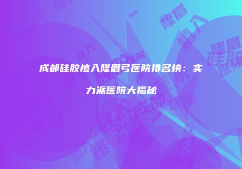 成都硅胶植入隆眉弓医院排名榜：实力派医院大揭秘