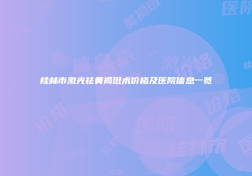 桂林市激光祛黄褐斑术价格及医院信息一览