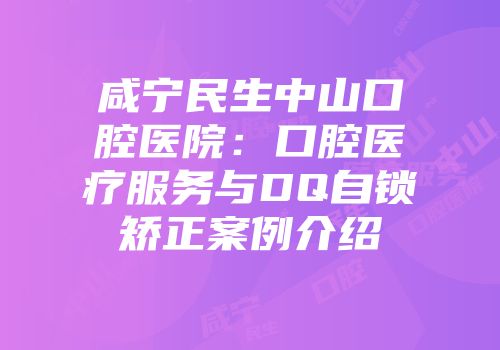 咸宁民生中山口腔医院：口腔医疗服务与DQ自锁矫正案例介绍