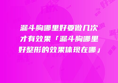 漏斗胸哪里好要做几次才有效果「漏斗胸哪里好整形的效果体现在哪」