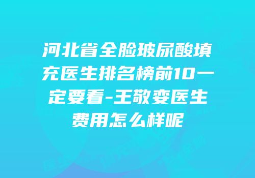 河北省全脸玻尿酸填充医生排名榜前10一定要看-王敬娈医生费用怎么样呢