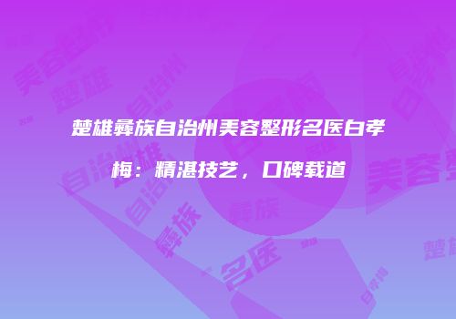 楚雄彝族自治州美容整形名医白孝梅：精湛技艺，口碑载道
