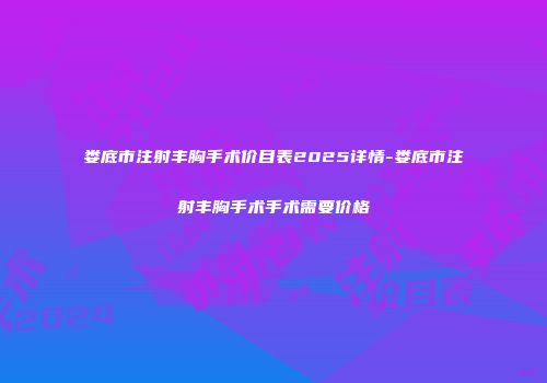 娄底市注射丰胸手术价目表2025详情-娄底市注射丰胸手术手术需要价格